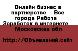 Онлайн бизнес в партнерстве. - Все города Работа » Заработок в интернете   . Московская обл.